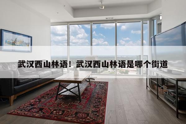 武汉西山林语!武汉西山林语是哪个街道