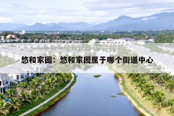 悠和家园:悠和家园属于哪个街道中心